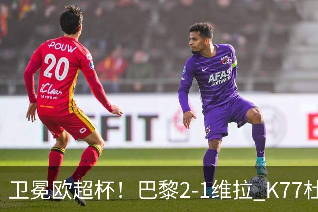卫冕欧超杯！巴黎2-1维拉 K77杜埃破门登贝莱替补送助攻